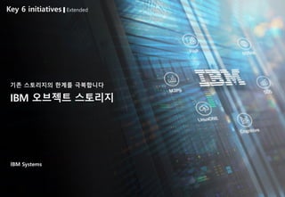 IBM Systems
기존 스토리지의 한계를 극복합니다
Key 6 initiatives Extended
IBM 오브젝트 스토리지
 