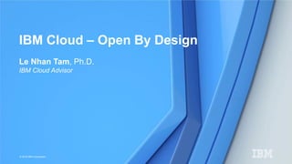 © 2016 IBM Corporation
IBM Cloud – Open By Design
Le Nhan Tam, Ph.D.
IBM Cloud Advisor
 