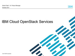 © 2014 IBM Corporation
IBM Cloud OpenStack Services
Ashish Patel – Sr. Product Manager
October 2014
 