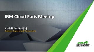 1 ©	Hortonworks	Inc.	2011	– 2018.	All	Rights	Reserved
IBM	Cloud	Paris	Meetup
Abdelkrim	Hadjidj
Solutions	Engineering	@	Hortonworks
 