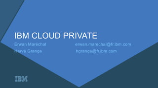 IBM CLOUD PRIVATE
Erwan Maréchal erwan.marechal@fr.ibm.com
Hervé Grange hgrange@fr.ibm.com
 
