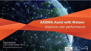 ASSIMA Assist with Watson
Paul Santini
EMEA Presales Manager, Assima
Improve user performance
Paul.santini@assima.net
 