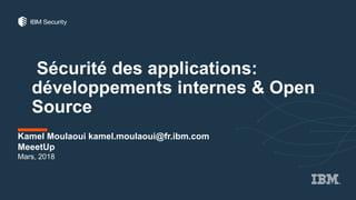Sécurité des applications:
développements internes & Open
Source
Kamel Moulaoui kamel.moulaoui@fr.ibm.com
MeeetUp
Mars, 2018
 