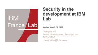 Security in the
development at IBM
Lab
Meetup March 29, 2018
Changhai KE
Product Architect and Security Lead
PhD, CISSP
changhai.ke@fr.ibm.com
 