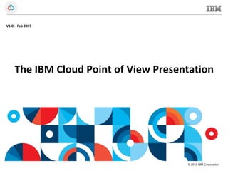 © 2015 IBM Corporation
The IBM Cloud Point of View Presentation
V1.0 – Feb 2015
 