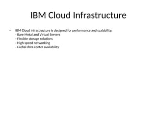 IBM Cloud Infrastructure
• IBM Cloud infrastructure is designed for performance and scalability:
- Bare Metal and Virtual Servers
- Flexible storage solutions
- High-speed networking
- Global data center availability
 