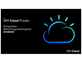 _
IBM Cloud Private
Michael Elder
IBM DistinguishedEngineer
@mdelder
 