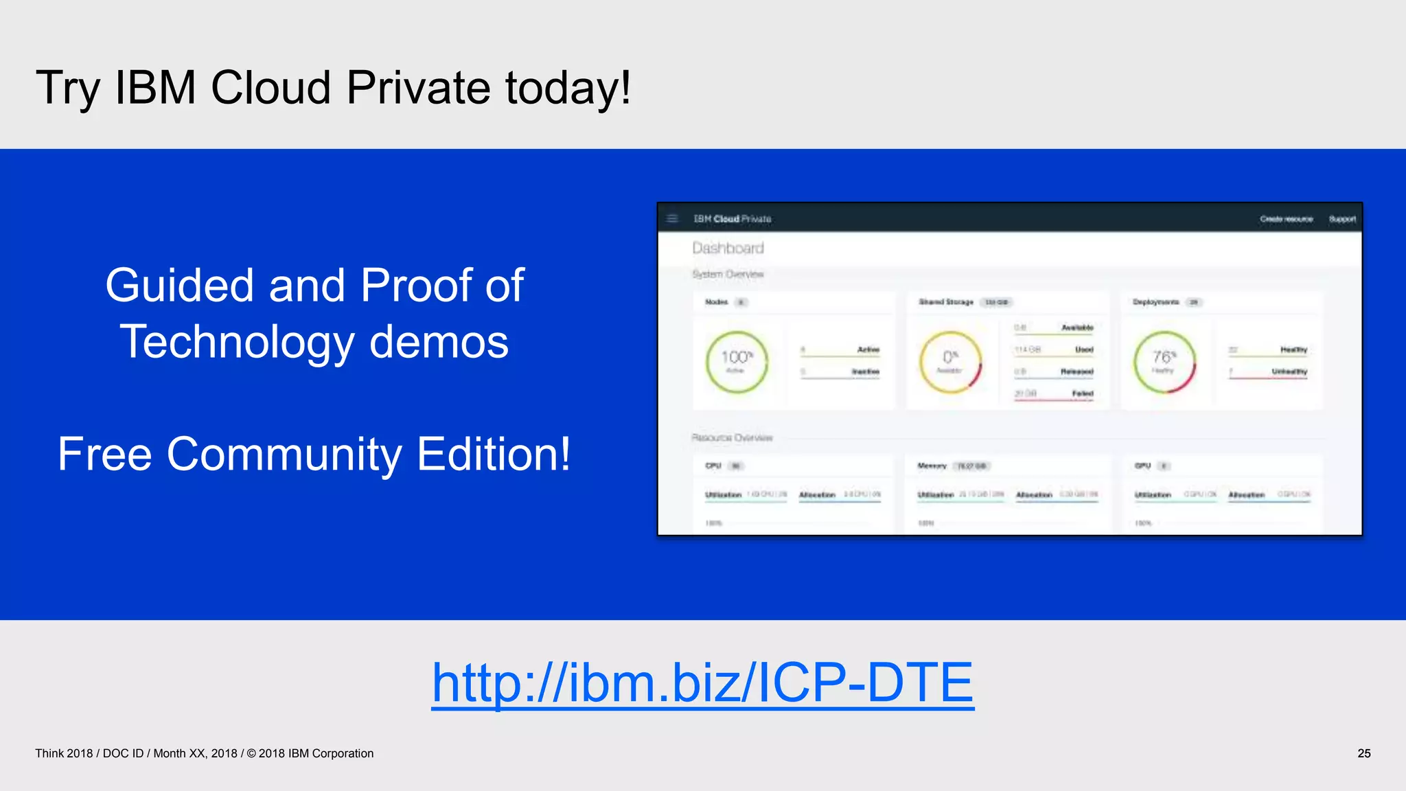 Try IBM Cloud Private today!
25Think 2018 / DOC ID / Month XX, 2018 / © 2018 IBM Corporation 2525
Guided and Proof of
Technology demos
Free Community Edition!
http://ibm.biz/ICP-DTE
 