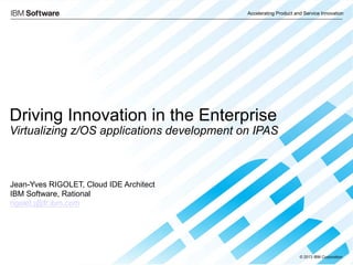 © 2013 IBM Corporation
Accelerating Product and Service Innovation
Driving Innovation in the Enterprise
Virtualizing z/OS applications development on IPAS
Jean-Yves RIGOLET, Cloud IDE Architect
IBM Software, Rational
rigolet.j@fr.ibm.com
 