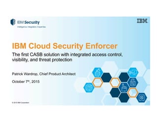 © 2015 IBM Corporation
The first CASB solution with integrated access control,
visibility, and threat protection
Patrick Wardrop, Chief Product Architect
October 7th, 2015
IBM Cloud Security Enforcer
 