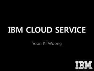 IBM CLOUD SERVICE
Yoon Ki Woong
 