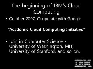 The beginning of IBM’s Cloud
Computing
• October 2007, Cooperate with Google
“Academic Cloud Computing Initiative”
• Join in Computer Science -
University of Washington, MIT,
University of Stanford, and so on.
 