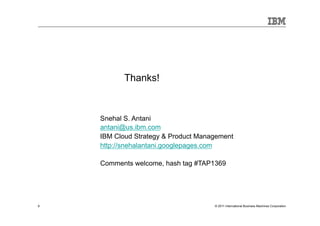 Smarter Computing: System z Analyst Summit




                                             Thanks!



                                 Snehal S. Antani
                                 antani@us.ibm.com
                                 IBM Cloud Strategy & Product Management
                                 http://snehalantani.googlepages.com

                                 Comments welcome, hash tag #TAP1369




9                                                                 © 2011 International Business Machines Corporation
    9
 