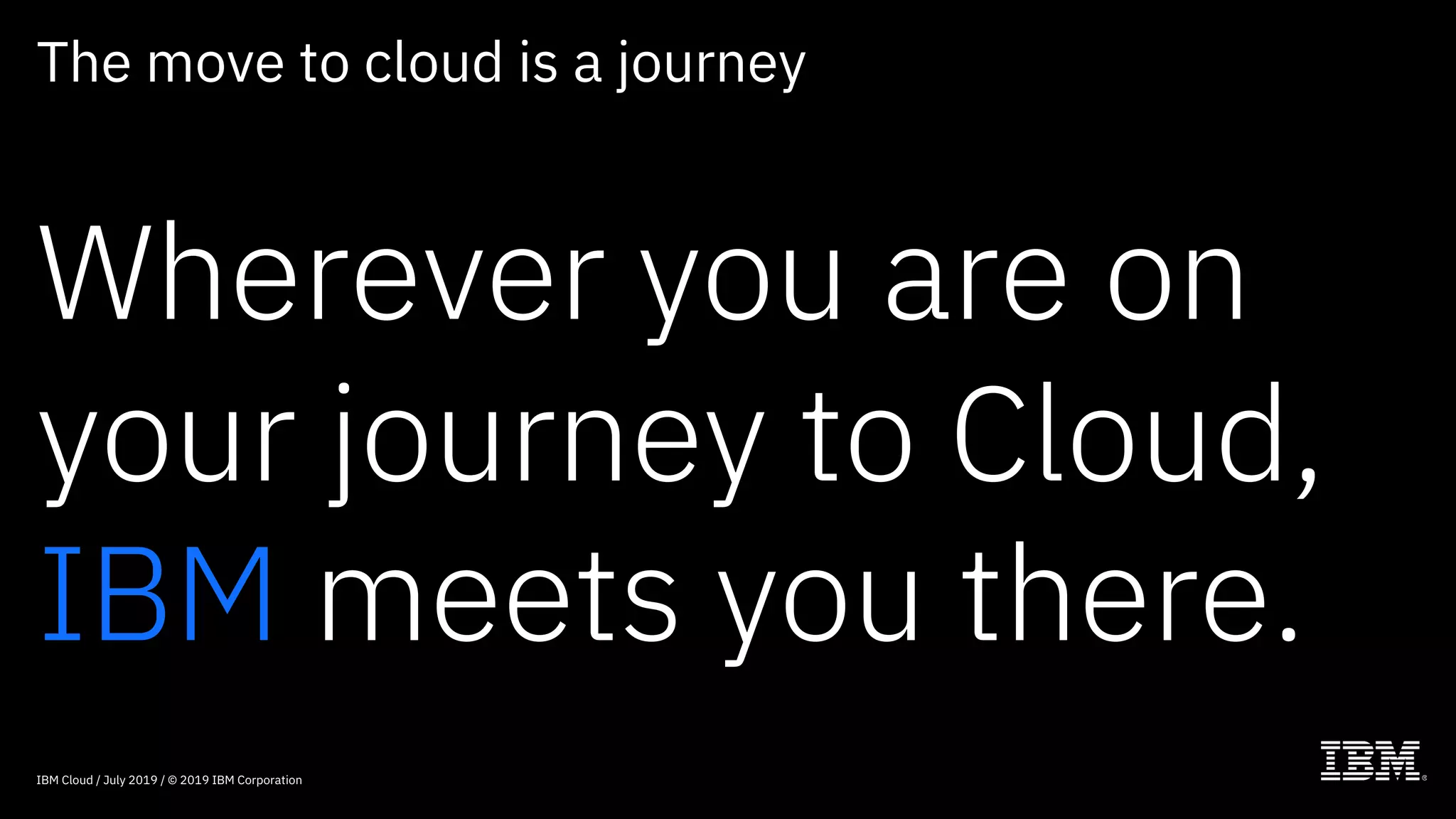 Wherever you are on
your journey to Cloud,
IBM meets you there.
The move to cloud is a journey
IBM Cloud / July 2019 / © 2019 IBM Corporation
 