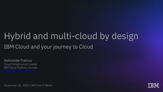 September 16, 2019 / ReThink-IT Berlin
Hybrid and multi-cloud by design
IBM Cloud and your journey to Cloud
Aleksandar Francuz
Cloud Infrastructure Leader
IBM Cloud Platform, Europe
linkedin.com/in/afrancuz
 