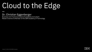 Cloud to the Edge
—
Dr. Christian Eggenberger
Business Unit Technical Lead & Availability Consultant
Master Inventor & Member of the IBM Academy of Technology
October 03, 2018 / © 2018 IBM Corporation
 