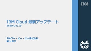 IBM Cloud 最新アップデート
2020/10/16
⽇本アイ・ビー・エム株式会社
葉⼭ 慶平
 