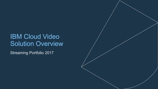 IBM Cloud Video
Solution Overview
Streaming Portfolio 2017
 