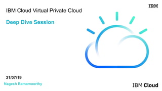 IBM Cloud Virtual Private Cloud
Deep Dive Session
31/07/19
Nagesh Ramamoorthy
 