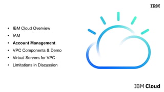 • IBM Cloud Overview
• IAM
• Account Management
• VPC Components & Demo
• Virtual Servers for VPC
• Limitations in Discussion
 