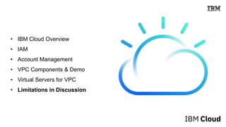 • IBM Cloud Overview
• IAM
• Account Management
• VPC Components & Demo
• Virtual Servers for VPC
• Limitations in Discussion
 