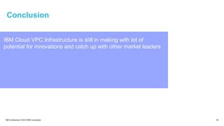 IBM Confidential | © 2018 IBM Corporation 45
Conclusion
IBM Cloud VPC Infrastructure is still in making with lot of
potential for innovations and catch up with other market leaders
 