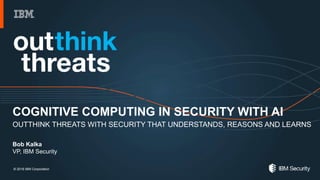 COGNITIVE COMPUTING IN SECURITY WITH AI
OUTTHINK THREATS WITH SECURITY THAT UNDERSTANDS, REASONS AND LEARNS
Bob Kalka
VP, IBM Security
© 2016 IBM Corporation
 