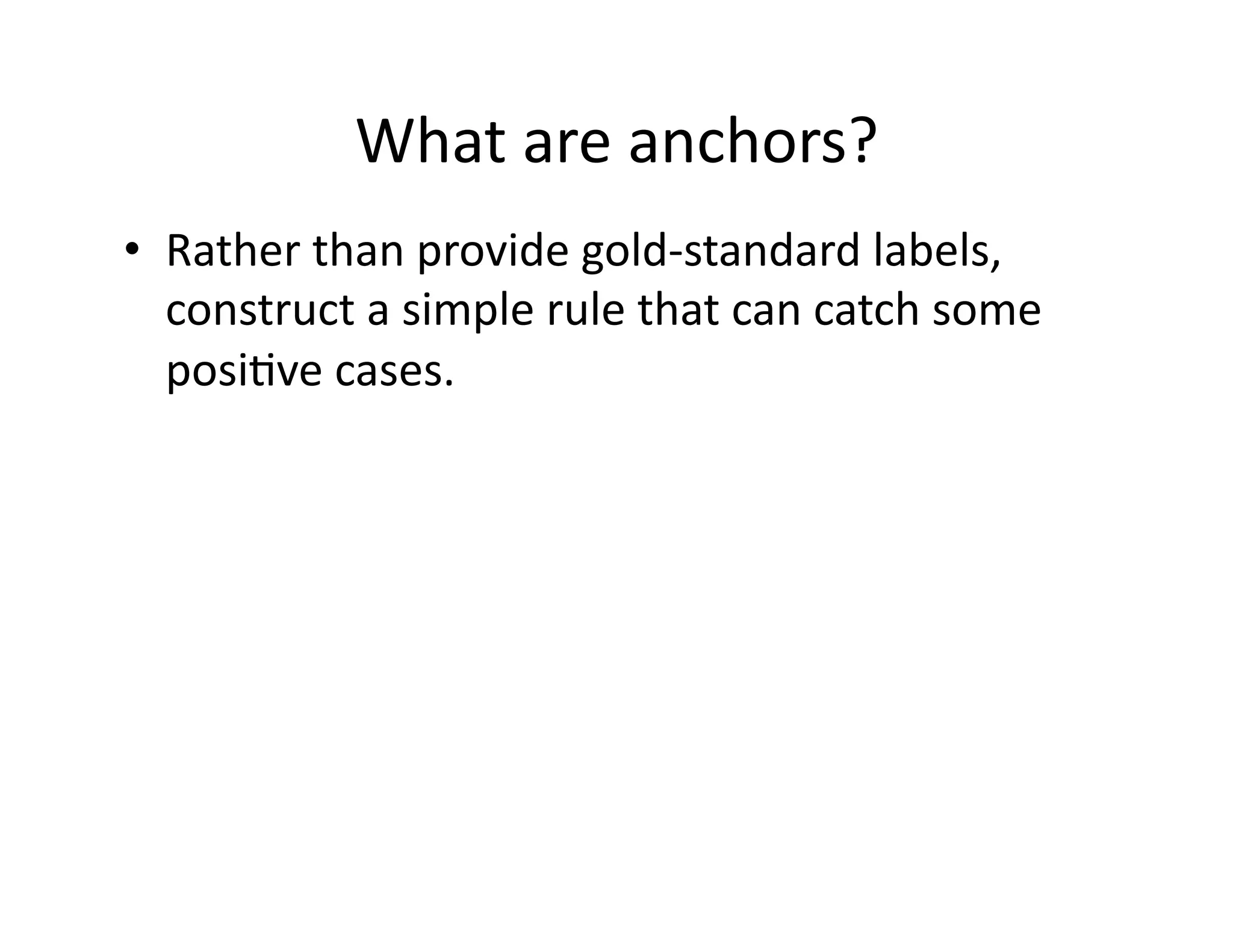 What	
  are	
  anchors?	
  
•  Rather	
  than	
  provide	
  gold-­‐standard	
  labels,	
  
construct	
  a	
  simple	
  rule	
  that	
  can	
  catch	
  some	
  
posi@ve	
  cases.	
  	
  
 