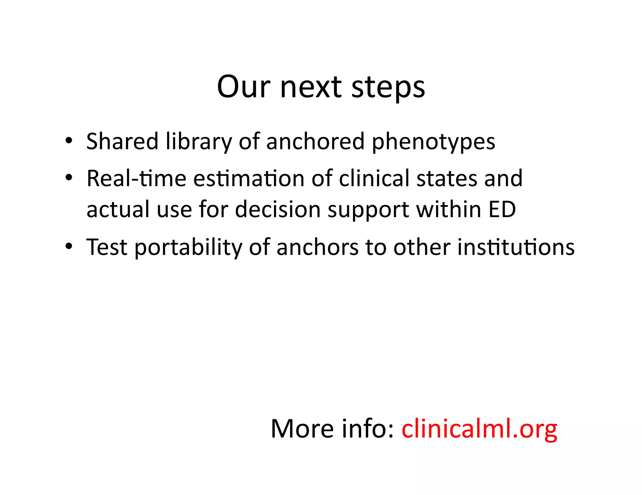 Our	
  next	
  steps	
  
•  Shared	
  library	
  of	
  anchored	
  phenotypes	
  
•  Real-­‐@me	
  es@ma@on	
  of	
  clinical	
  states	
  and	
  
actual	
  use	
  for	
  decision	
  support	
  within	
  ED	
  
•  Test	
  portability	
  of	
  anchors	
  to	
  other	
  ins@tu@ons	
  
More	
  info:	
  clinicalml.org	
  
 