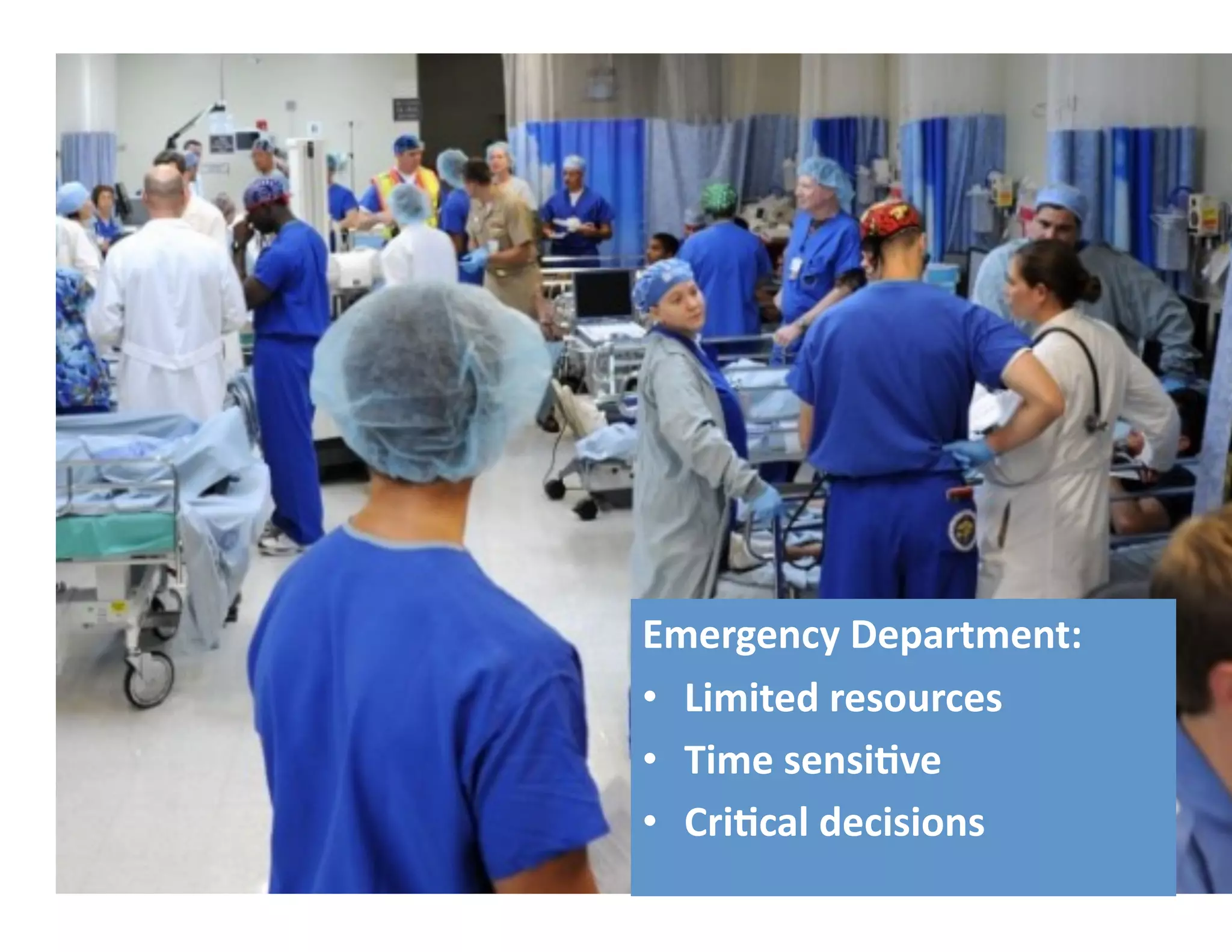 Emergency	
  Department:	
  
•  Limited	
  resources	
  
•  Time	
  sensi*ve	
  
•  Cri*cal	
  decisions	
  
 