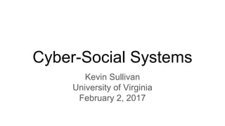 Cyber-Social Systems
Kevin Sullivan
University of Virginia
February 2, 2017
 