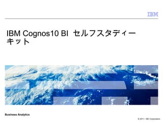 Business Analytics
© 2011 ISE Corporation
IBM Cognos10 BI セルフスタディー
キット
 