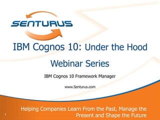 IBM Cognos 10: Under the Hood
                Webinar Series
              IBM Cognos 10 Framework Manager

                      www.Senturus.com




     Helping Companies Learn From the Past, Manage the
1                         Present and Shape the Future
 