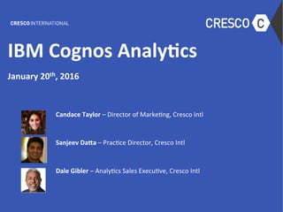 IBM	Cognos	Analy.cs	
	
January	20th,	2016	
	
Candace	Taylor	–	Director	of	Marke.ng,	Cresco	Intl	
	
Sanjeev	DaAa	–	Prac.ce	Director,	Cresco	Intl	
	
	
Dale	Gibler	–	Analy.cs	Sales	Execu.ve,	Cresco	Intl	
 