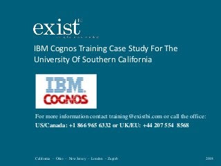 California – Ohio – New Jersey – London - Zagreb 2018
IBM Cognos Training Case Study For The
University Of Southern California
For more information contact training@existbi.com or call the office:
US/Canada: +1 866 965 6332 or UK/EU: +44 207 554 8568
 