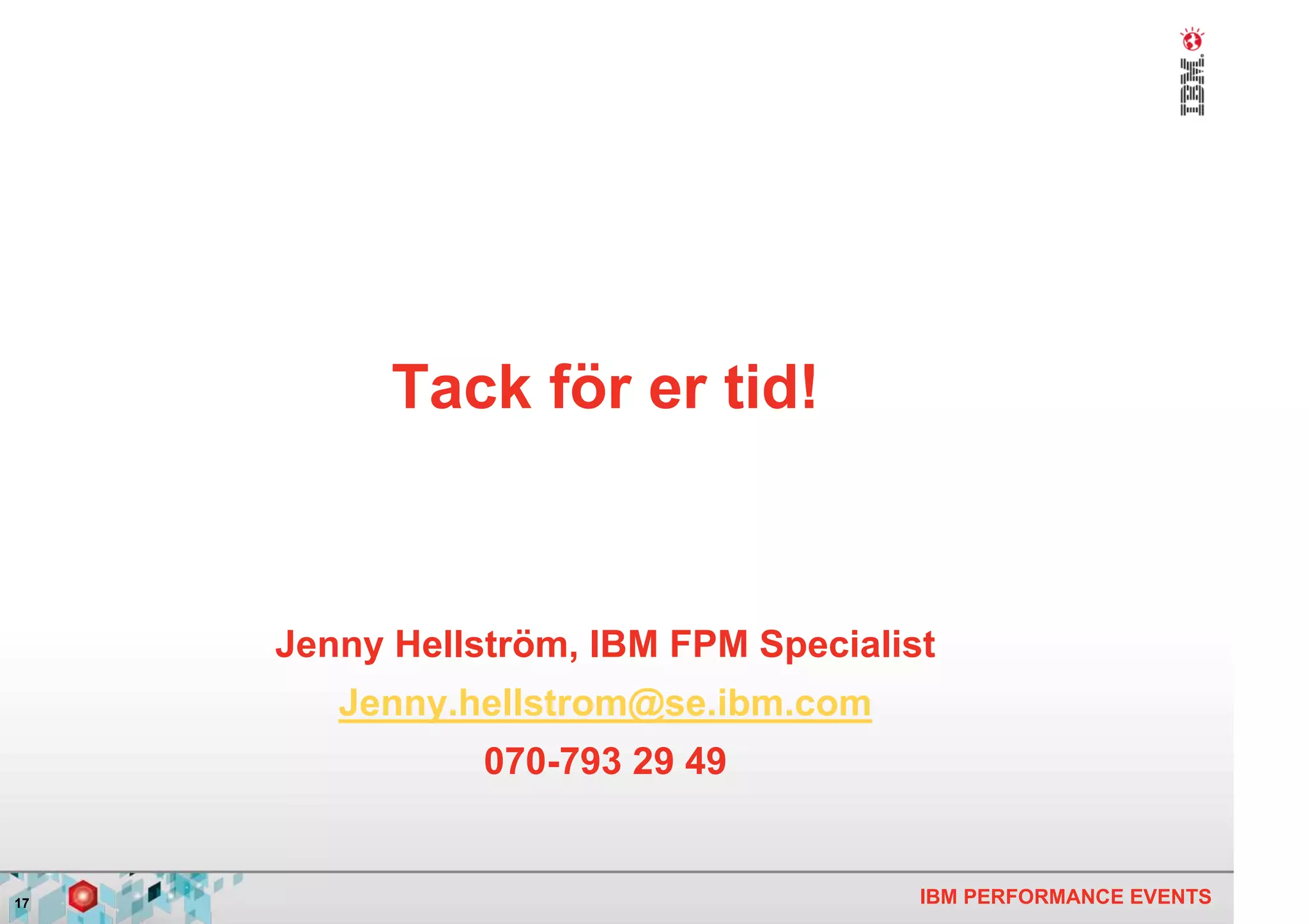 Tack för er tid!



     Jenny Hellström, IBM FPM Specialist
        Jenny.hellstrom@se.ibm.com
                070-793 29 49


17                                     IBM PERFORMANCE EVENTS
 