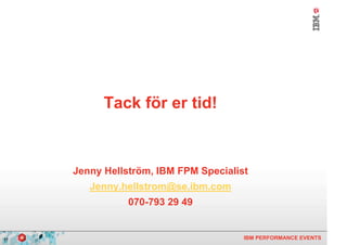 Tack för er tid!



     Jenny Hellström, IBM FPM Specialist
        Jenny.hellstrom@se.ibm.com
                070-793 29 49


17                                     IBM PERFORMANCE EVENTS
 