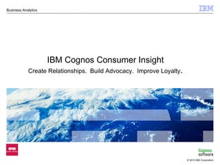 IBM Cognos Consumer Insight Create Relationships.  Build Advocacy.  Improve Loyalty . 