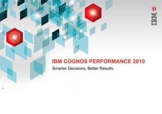 IBM COGNOS PERFORMANCE 2010
    Smarter Decisions. Better Results.



1
 
