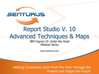 Report Studio V. 10
    Advanced Techniques & Maps
               IBM Cognos 10: Under the Hood
                      Webinar Series

                      www.Senturus.com




     Helping Companies Learn From the Past, Manage the
1                         Present and Shape the Future
 