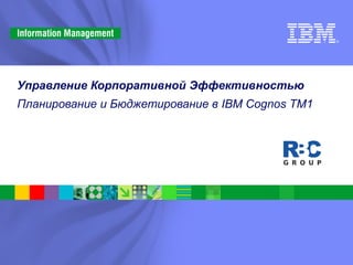 © 2008 IBM Corporation
Управление Корпоративной Эффективностью
Планирование и Бюджетирование в IBM Cognos TM1
 
