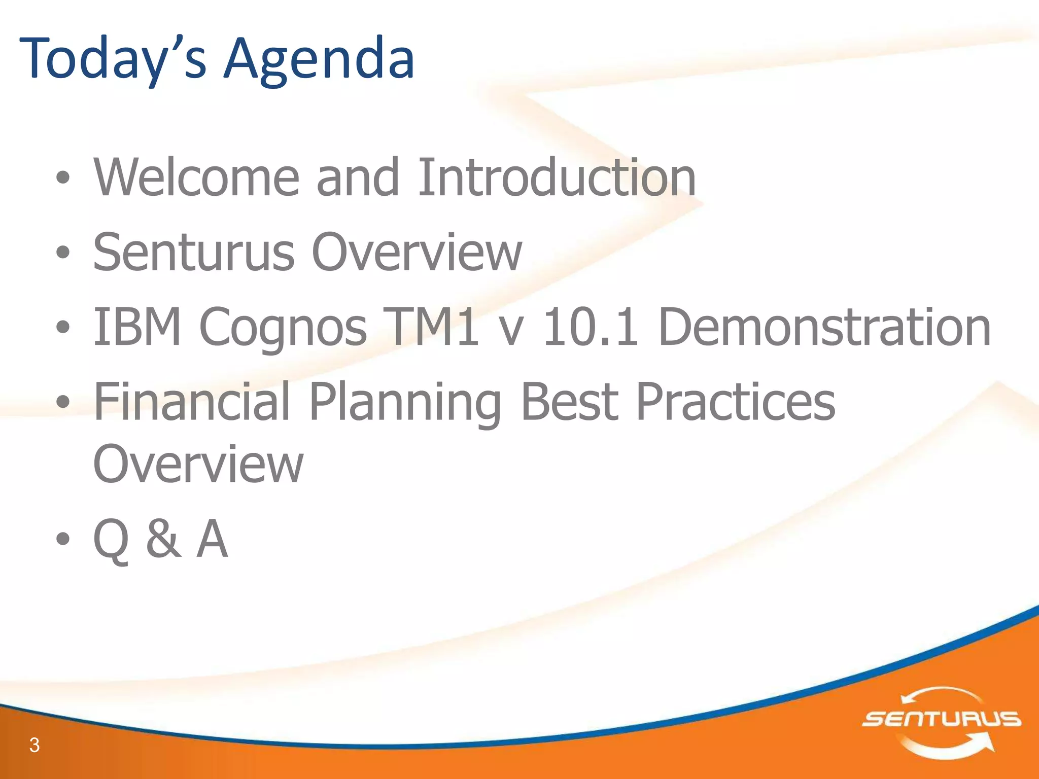 Today’s Agenda
    •Welcome and Introduction
    •Senturus Overview
    •IBM Cognos TM1 v 10.1 Demonstration
    •Financial Planning Best Practices
     Overview
    •Q&A


3
 