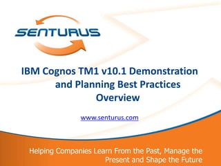 IBM Cognos TM1 v10.1 Demonstration
          and Planning Best Practices
                  Overview
                   www.senturus.com



     Helping Companies Learn From the Past, Manage the
1                         Present and Shape the Future
 
