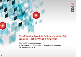 Confidently Provide Guidance with IBM
    Cognos TM1 & What-if Analysis
    Martin Richmond-Coggan
    EMEA Lead, Financial performance Management
    16 November 2010



2
 