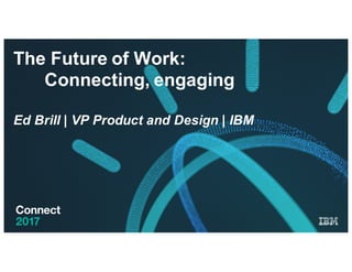 The Future of Work:
Connecting, engaging
Ed Brill | VP Product and Design | IBM
 