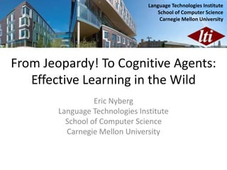 From Jeopardy! To Cognitive Agents:
Effective Learning in the Wild
Eric Nyberg
Language Technologies Institute
School of Computer Science
Carnegie Mellon University
Language Technologies Institute
School of Computer Science
Carnegie Mellon University
 