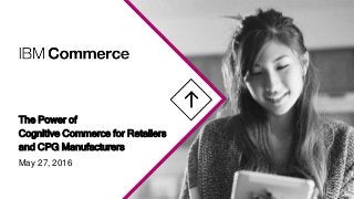 The Power of
Cognitive Commerce for Retailers
and CPG Manufacturers
May 27, 2016
 