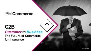 C2B
Customer to Business
The Future of Commerce
for Insurance
© 2015 IBM
 