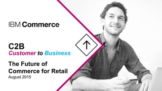 C2B
Customer to Business
The Future of
Commerce for Retail
August 2015
 