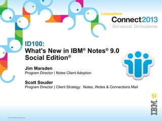 ID100:
                     What's New in IBM® Notes® 9.0
                     Social Edition®
                     Jim Marsden
                     Program Director | Notes Client Adoption

                     Scott Souder
                     Program Director | Client Strategy: Notes, iNotes & Connections Mail




© 2013 IBM Corporation
 